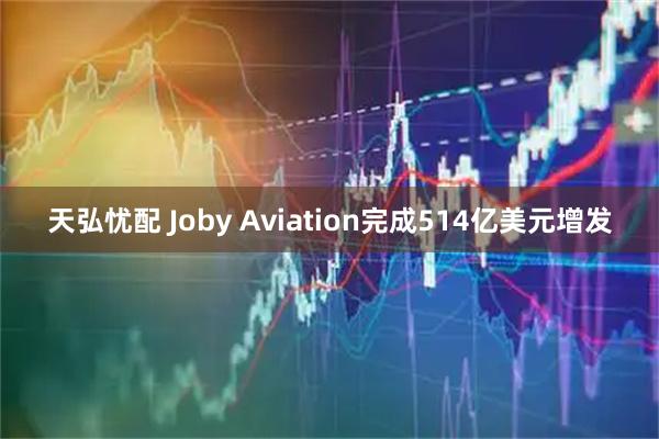 天弘忧配 Joby Aviation完成514亿美元增发