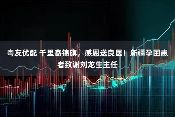 粤友优配 千里寄锦旗，感恩送良医！新疆孕困患者致谢刘龙生主任